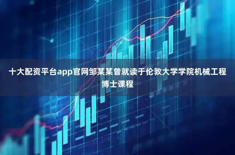 十大配资平台app官网邹某某曾就读于伦敦大学学院机械工程博士课程