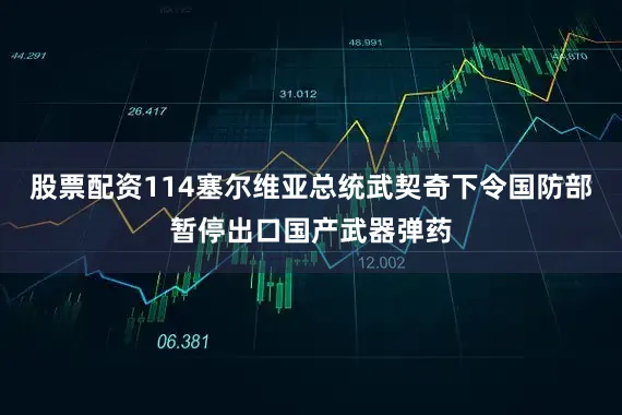 股票配资114塞尔维亚总统武契奇下令国防部暂停出口国产武器弹药