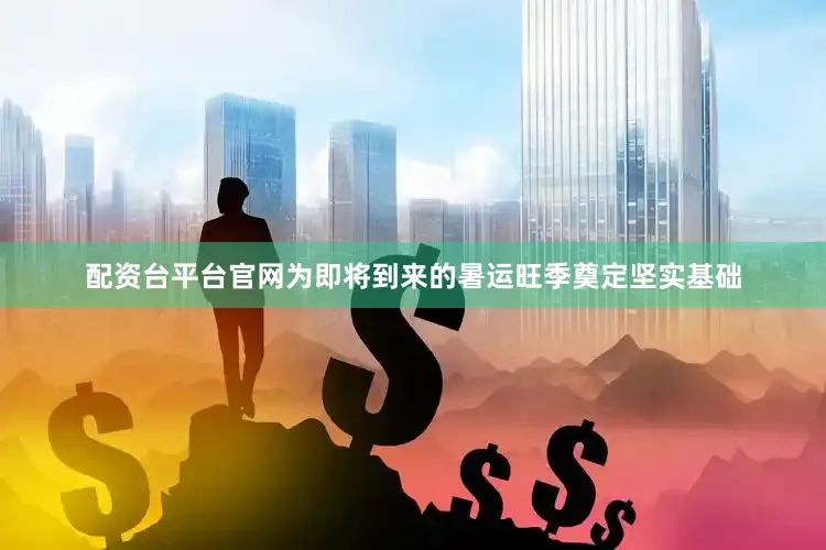 配资台平台官网为即将到来的暑运旺季奠定坚实基础