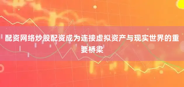 配资网络炒股配资成为连接虚拟资产与现实世界的重要桥梁