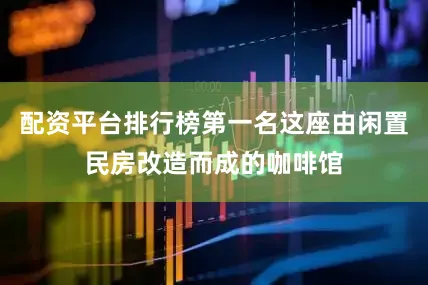 配资平台排行榜第一名这座由闲置民房改造而成的咖啡馆