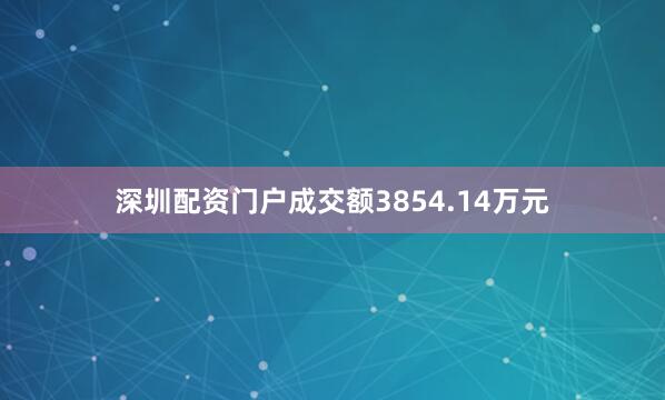 深圳配资门户成交额3854.14万元