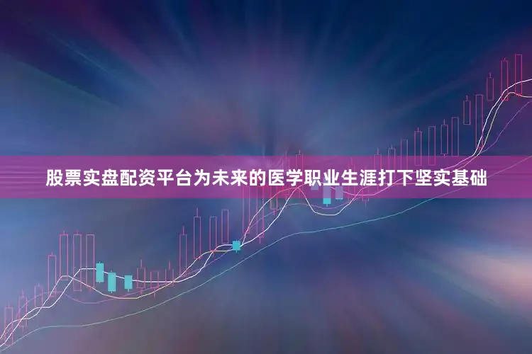 股票实盘配资平台为未来的医学职业生涯打下坚实基础
