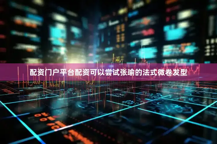 配资门户平台配资可以尝试张瑜的法式微卷发型