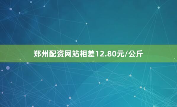 郑州配资网站相差12.80元/公斤