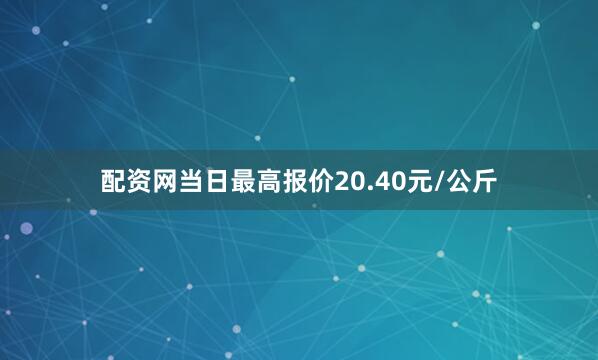 配资网当日最高报价20.40元/公斤