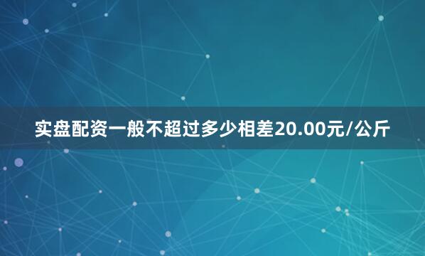 实盘配资一般不超过多少相差20.00元/公斤