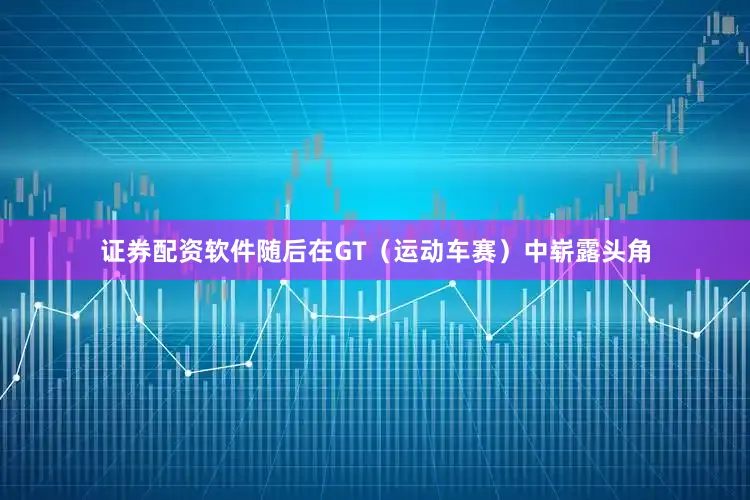 证券配资软件随后在GT（运动车赛）中崭露头角