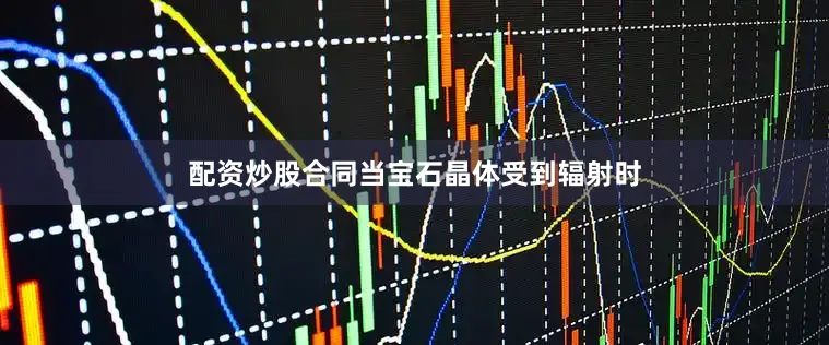 配资炒股合同当宝石晶体受到辐射时