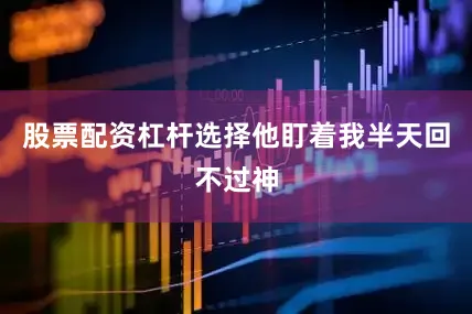 股票配资杠杆选择他盯着我半天回不过神