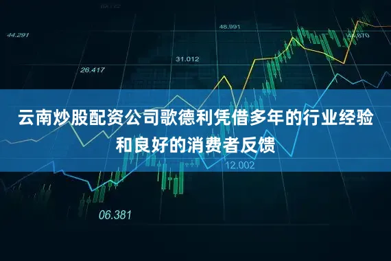云南炒股配资公司歌德利凭借多年的行业经验和良好的消费者反馈