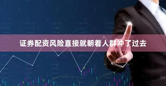证券配资风险直接就朝着人群冲了过去