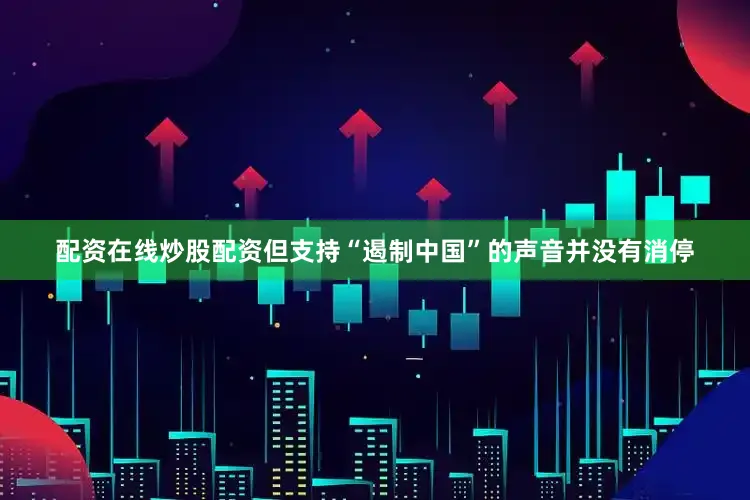 配资在线炒股配资但支持“遏制中国”的声音并没有消停