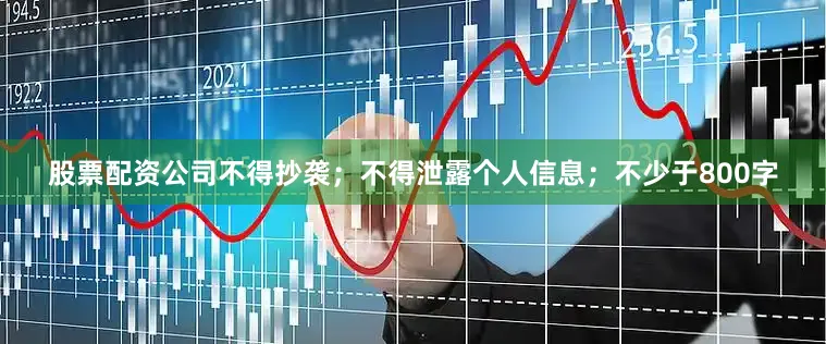 股票配资公司不得抄袭；不得泄露个人信息；不少于800字