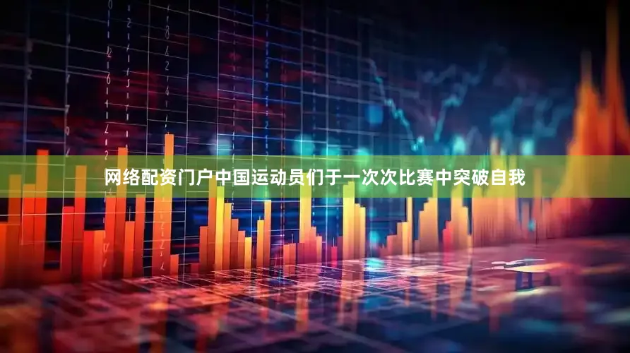 网络配资门户中国运动员们于一次次比赛中突破自我