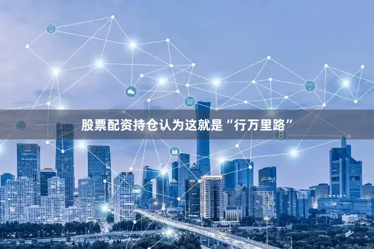 股票配资持仓认为这就是“行万里路”