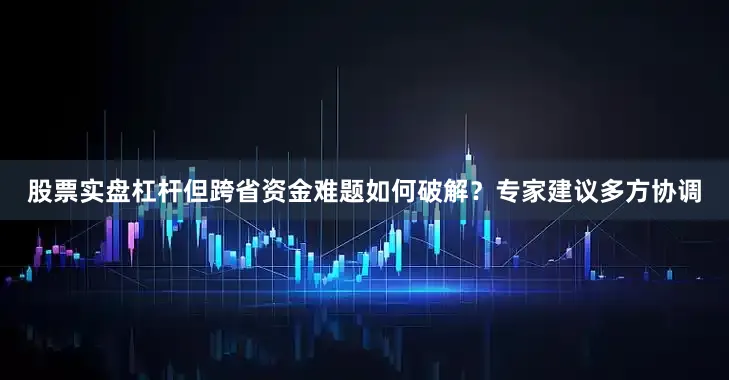 股票实盘杠杆但跨省资金难题如何破解？专家建议多方协调