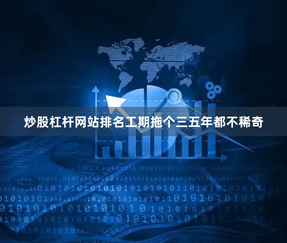 炒股杠杆网站排名工期拖个三五年都不稀奇