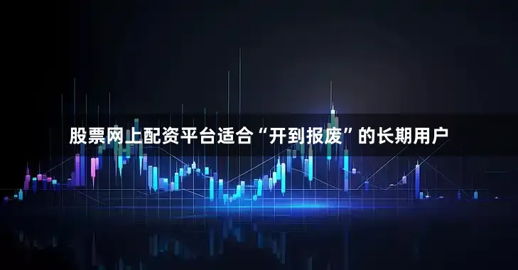 股票网上配资平台适合“开到报废”的长期用户