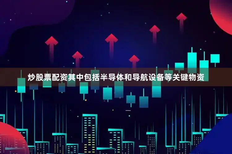 炒股票配资其中包括半导体和导航设备等关键物资