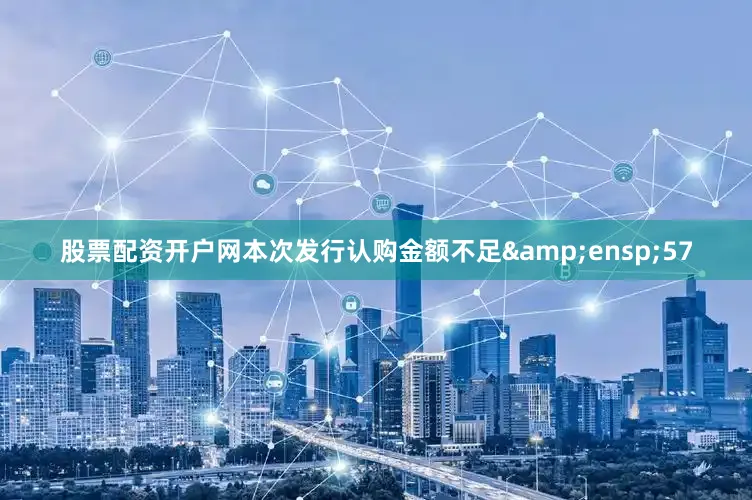 股票配资开户网本次发行认购金额不足&ensp;57