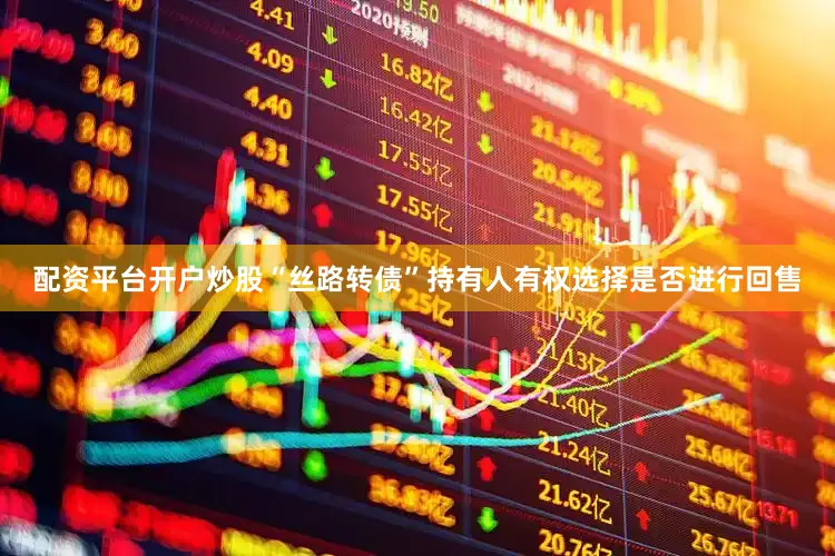 配资平台开户炒股“丝路转债”持有人有权选择是否进行回售