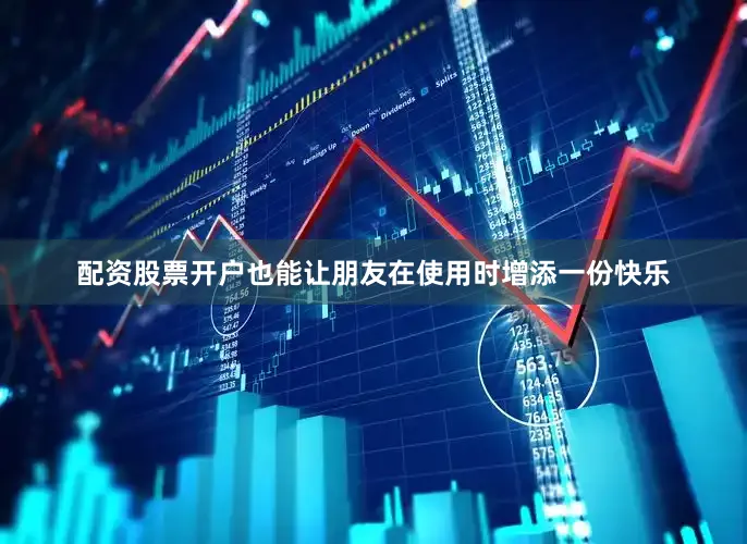 配资股票开户也能让朋友在使用时增添一份快乐