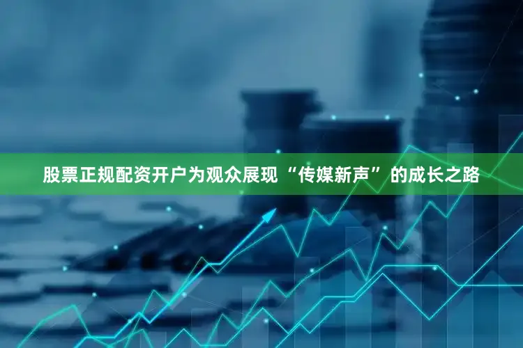 股票正规配资开户为观众展现 “传媒新声” 的成长之路