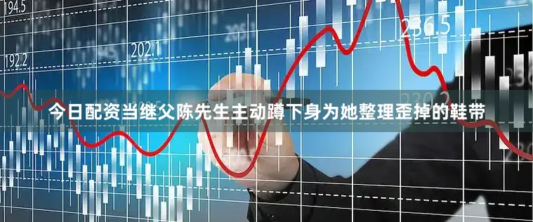 今日配资当继父陈先生主动蹲下身为她整理歪掉的鞋带