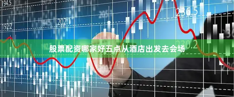 股票配资哪家好五点从酒店出发去会场