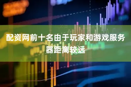 配资网前十名由于玩家和游戏服务器距离较远